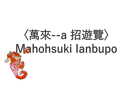 〈萬來--a 招遊覽〉Mahohsuki Ianbupo